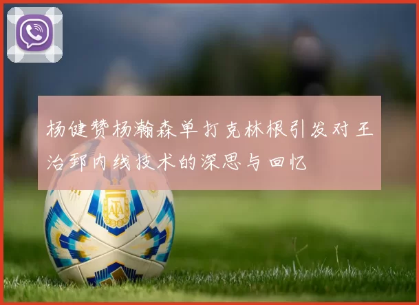 杨健赞杨瀚森单打克林根引发对王治郅内线技术的深思与回忆