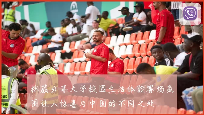 林葳分享大学校园生活体验赛场氛围让人惊喜与中国的不同之处