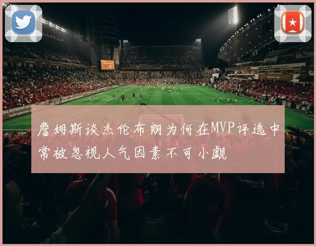 詹姆斯谈杰伦布朗为何在MVP评选中常被忽视人气因素不可小觑