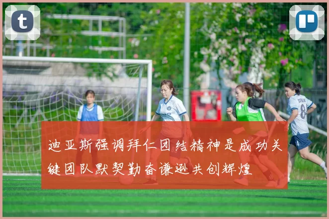 迪亚斯强调拜仁团结精神是成功关键团队默契勤奋谦逊共创辉煌