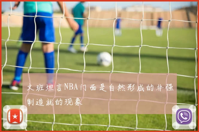 文班坦言NBA门面是自然形成的非强制造就的现象
