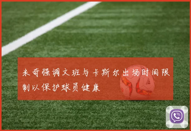 米奇强调文班与卡斯尔出场时间限制以保护球员健康