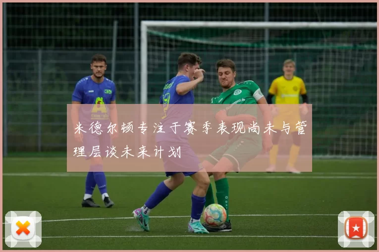 米德尔顿专注于赛季表现尚未与管理层谈未来计划