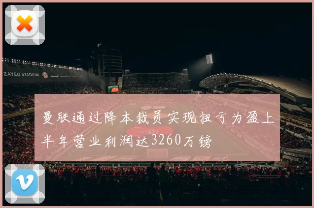 曼联通过降本裁员实现扭亏为盈上半年营业利润达3260万镑