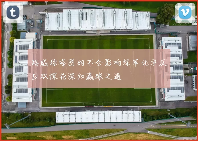路威称塔图姆不会影响绿军化学反应双探花深知赢球之道
