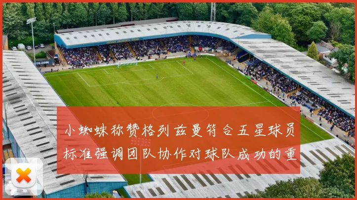 小蜘蛛称赞格列兹曼符合五星球员标准强调团队协作对球队成功的重要性