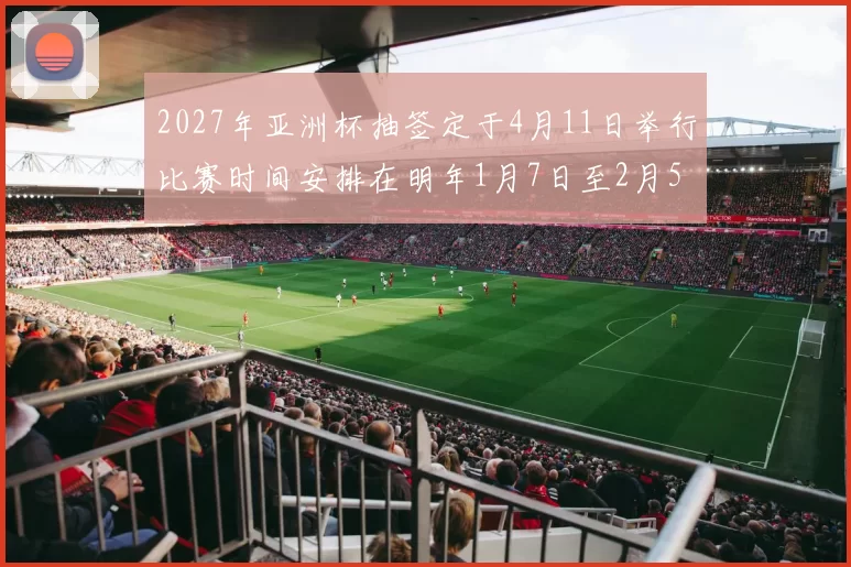 2027年亚洲杯抽签定于4月11日举行比赛时间安排在明年1月7日至2月5日