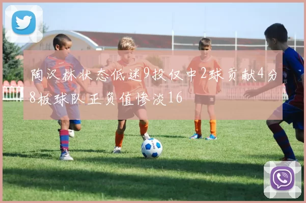 陶汉林状态低迷9投仅中2球贡献4分8板球队正负值惨淡16