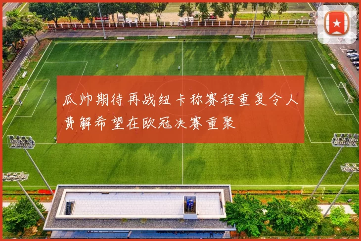 瓜帅期待再战纽卡称赛程重复令人费解希望在欧冠决赛重聚