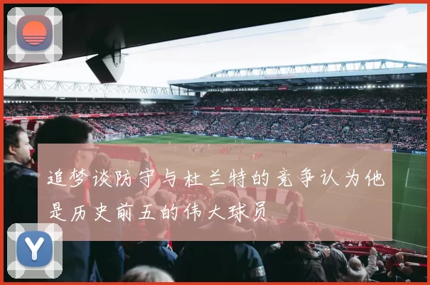 追梦谈防守与杜兰特的竞争认为他是历史前五的伟大球员