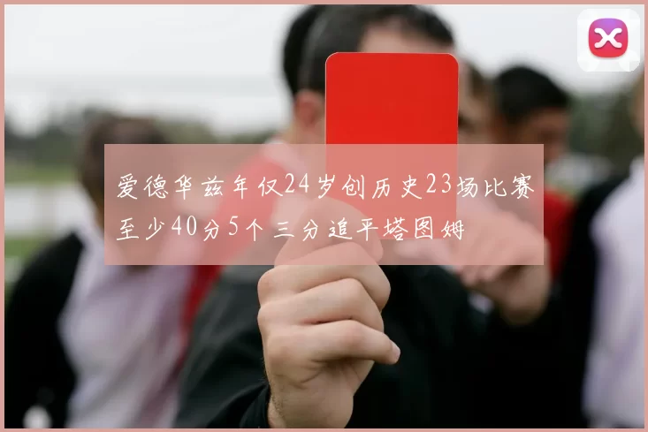 爱德华兹年仅24岁创历史23场比赛至少40分5个三分追平塔图姆