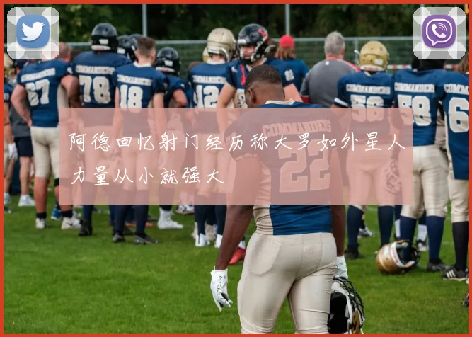 阿德回忆射门经历称大罗如外星人力量从小就强大