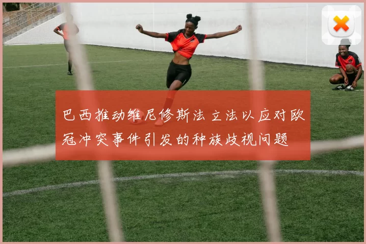 巴西推动维尼修斯法立法以应对欧冠冲突事件引发的种族歧视问题