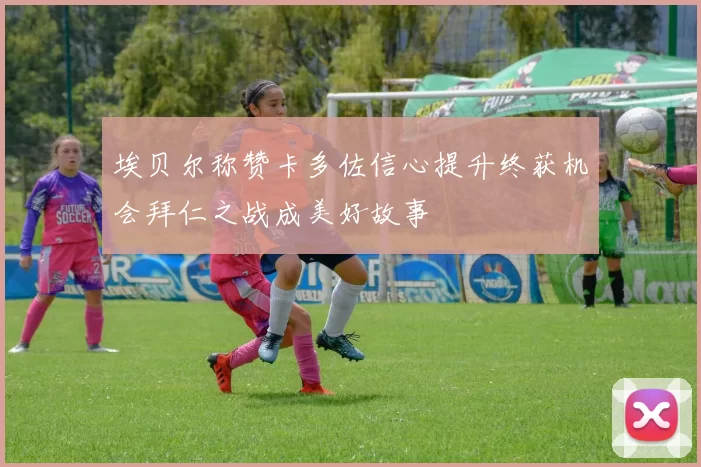 埃贝尔称赞卡多佐信心提升终获机会拜仁之战成美好故事