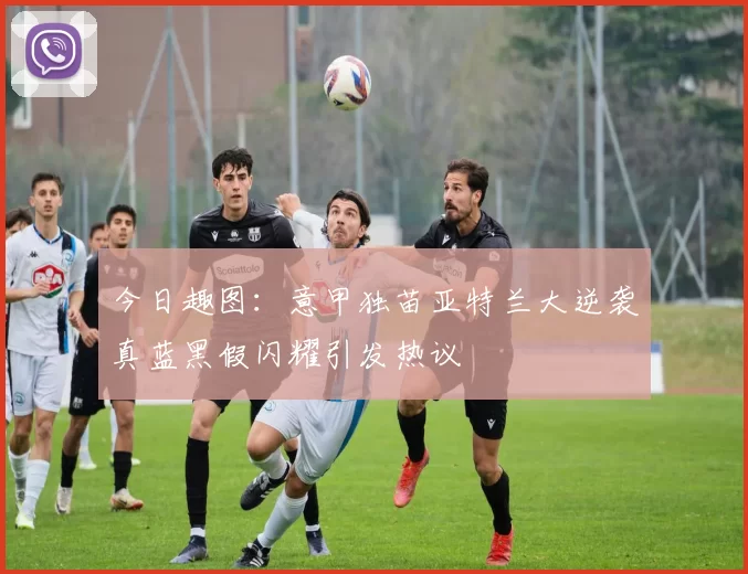 今日趣图：意甲独苗亚特兰大逆袭真蓝黑假闪耀引发热议