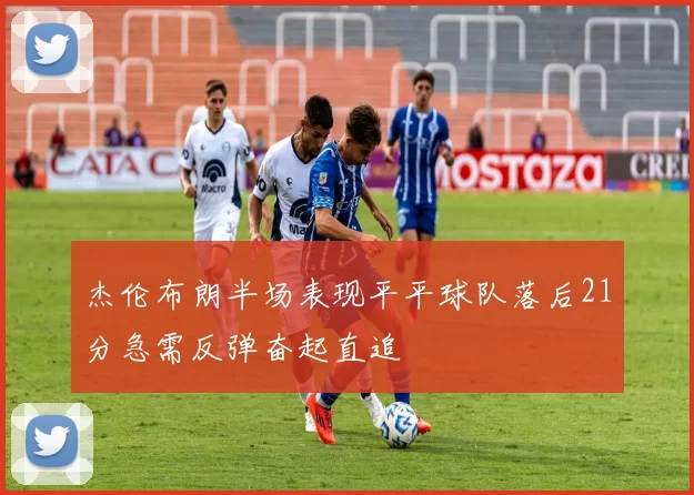 杰伦布朗半场表现平平球队落后21分急需反弹奋起直追