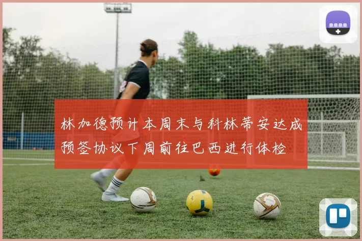 林加德预计本周末与科林蒂安达成预签协议下周前往巴西进行体检