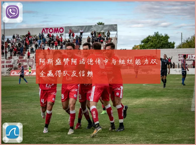 阿斯盛赞阿诺德传中与组织能力双全赢得队友信赖