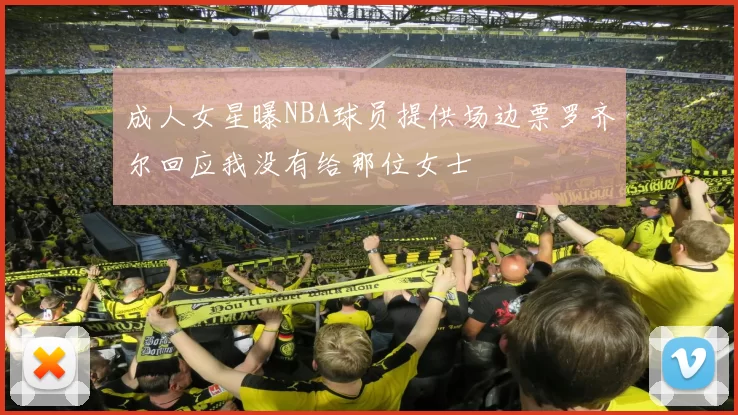 成人女星曝NBA球员提供场边票罗齐尔回应我没有给那位女士