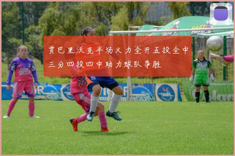 贾巴里沃克半场火力全开五投全中三分四投四中助力球队争胜