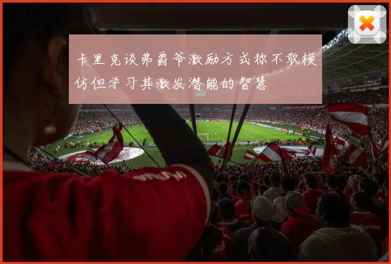 卡里克谈弗爵爷激励方式称不敢模仿但学习其激发潜能的智慧