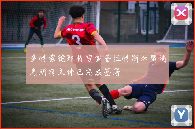 多特蒙德即将官宣普拉特斯加盟消息所有文件已完成签署