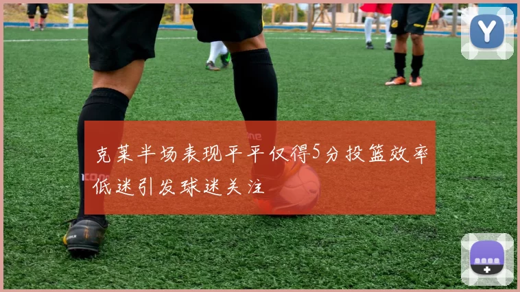 克莱半场表现平平仅得5分投篮效率低迷引发球迷关注