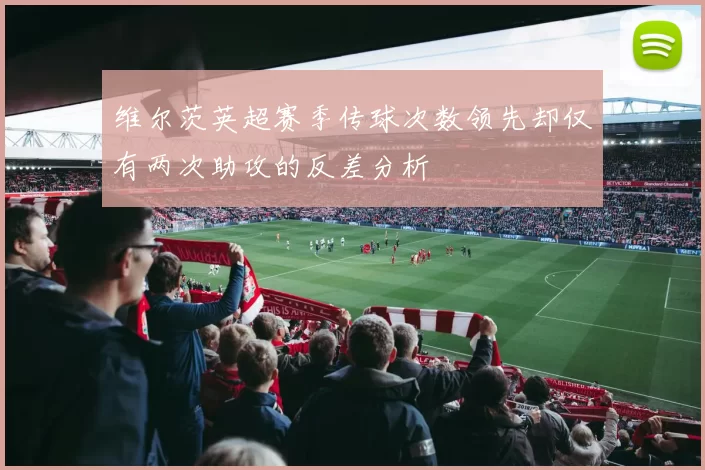 维尔茨英超赛季传球次数领先却仅有两次助攻的反差分析