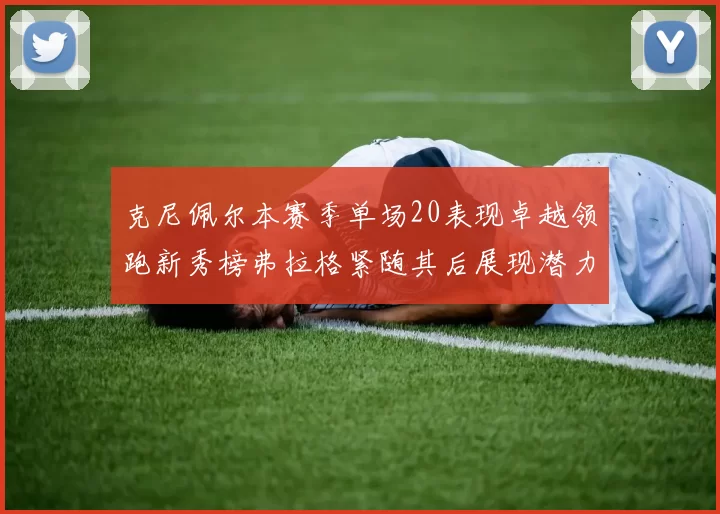 克尼佩尔本赛季单场20表现卓越领跑新秀榜弗拉格紧随其后展现潜力